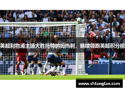 英超利物浦主场大胜托特纳姆热刺，继续领跑英超积分榜