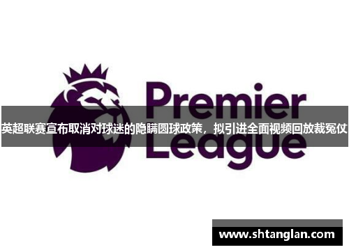 英超联赛宣布取消对球迷的隐瞒圆球政策，拟引进全面视频回放裁冤仗