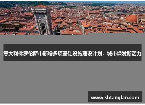 意大利佛罗伦萨市新增多项基础设施建设计划，城市焕发新活力