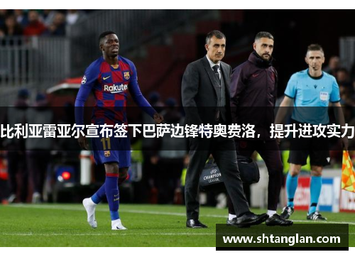 比利亚雷亚尔宣布签下巴萨边锋特奥费洛，提升进攻实力