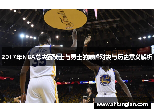 2017年NBA总决赛骑士与勇士的巅峰对决与历史意义解析