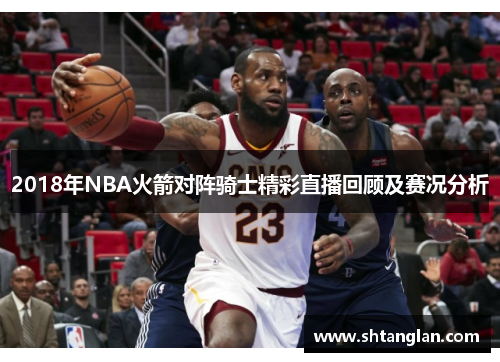 2018年NBA火箭对阵骑士精彩直播回顾及赛况分析