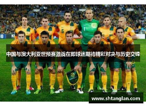 中国与澳大利亚世预赛激战在即球迷期待精彩对决与历史交锋