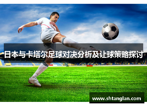 日本与卡塔尔足球对决分析及让球策略探讨