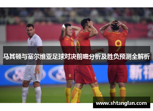 马其顿与塞尔维亚足球对决前瞻分析及胜负预测全解析