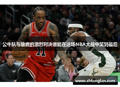 公牛队与雄鹿的激烈对决谁能在这场NBA大战中笑到最后