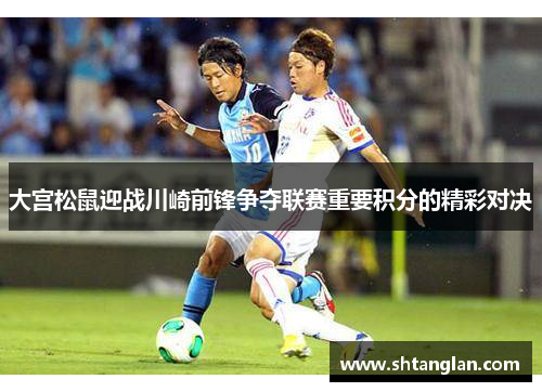 大宫松鼠迎战川崎前锋争夺联赛重要积分的精彩对决