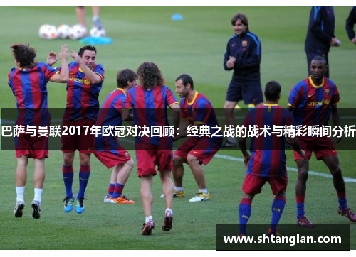 巴萨与曼联2017年欧冠对决回顾：经典之战的战术与精彩瞬间分析