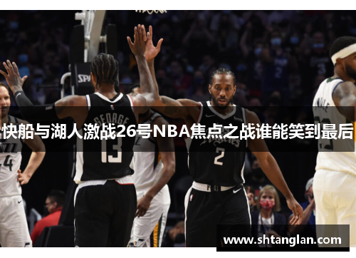 快船与湖人激战26号NBA焦点之战谁能笑到最后