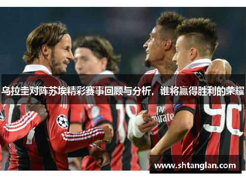 乌拉圭对阵苏埃精彩赛事回顾与分析，谁将赢得胜利的荣耀