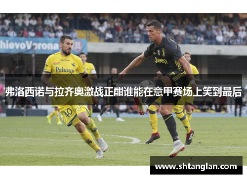 弗洛西诺与拉齐奥激战正酣谁能在意甲赛场上笑到最后